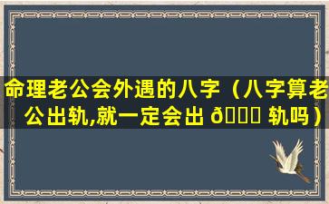 命理老公会外遇的八字（八字算老公出轨,就一定会出 🕊 轨吗）